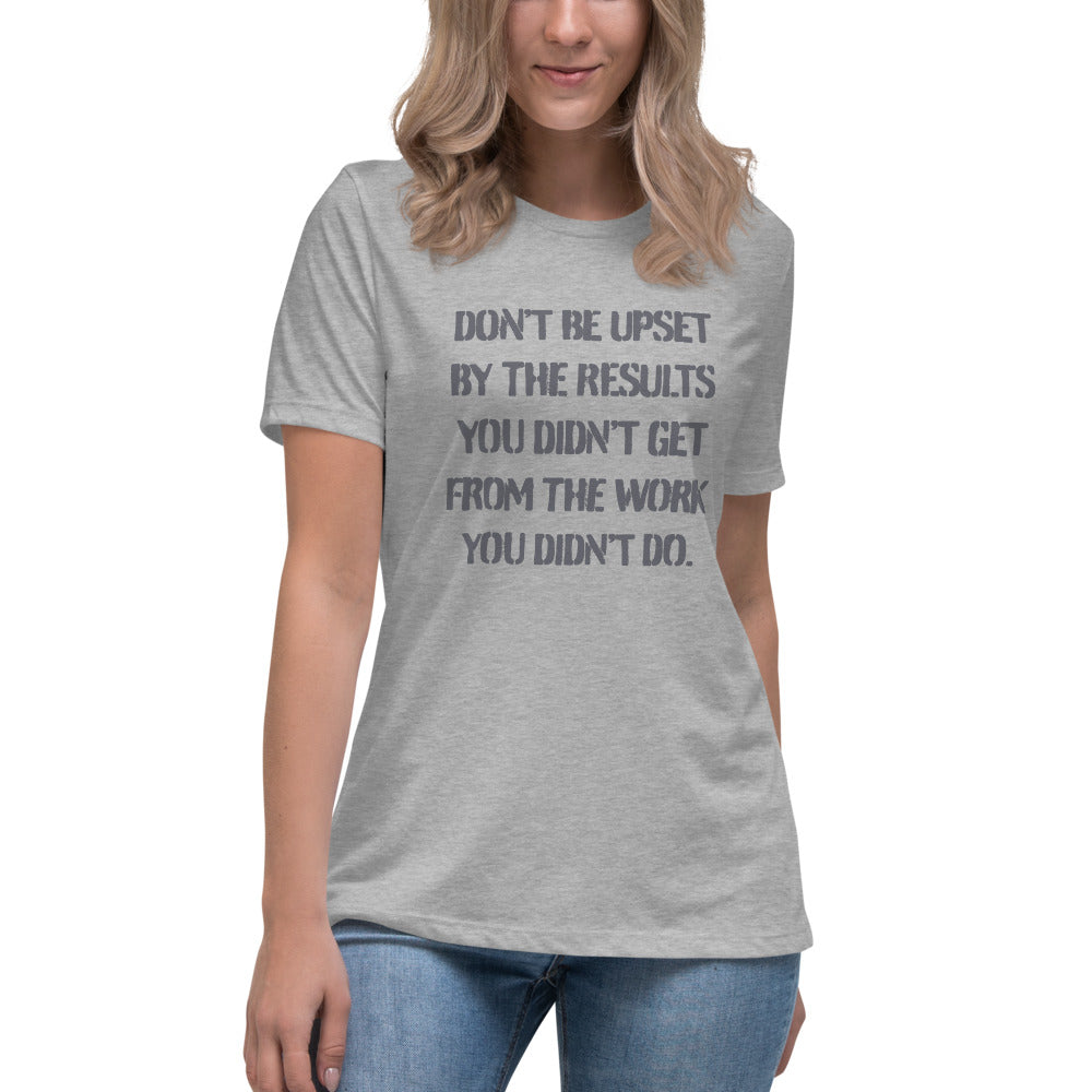 Don't Be Upset By The Results You Didn't Get From The Work You Didn't Do - Women's Relaxed T-Shirt