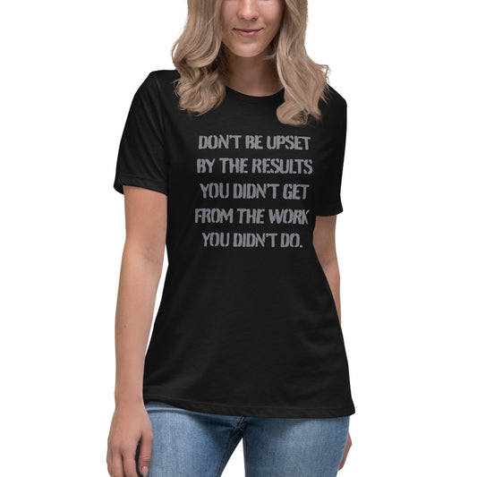 Don't Be Upset By The Results You Didn't Get From The Work You Didn't Do - Women's Relaxed T-Shirt